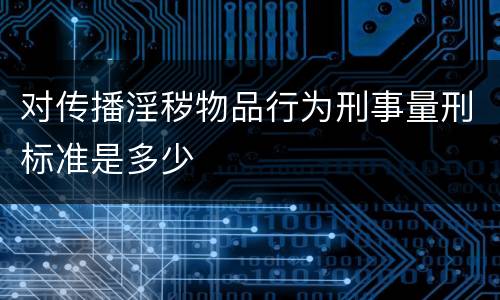 对传播淫秽物品行为刑事量刑标准是多少