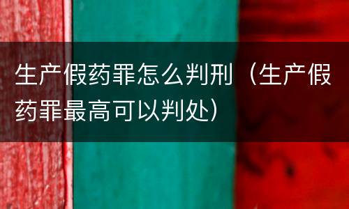生产假药罪怎么判刑（生产假药罪最高可以判处）