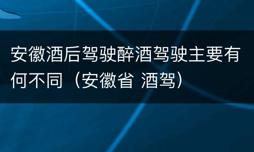 安徽酒后驾驶醉酒驾驶主要有何不同（安徽省 酒驾）