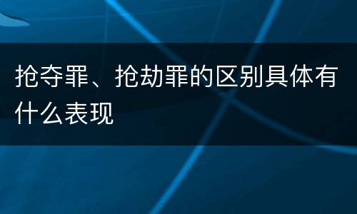 抢夺罪、抢劫罪的区别具体有什么表现
