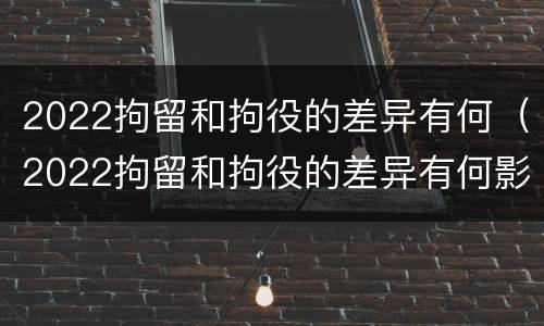 2022拘留和拘役的差异有何（2022拘留和拘役的差异有何影响）