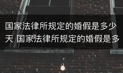 国家法律所规定的婚假是多少天 国家法律所规定的婚假是多少天休息