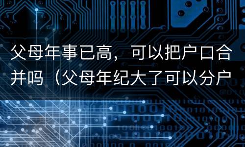 父母年事已高，可以把户口合并吗（父母年纪大了可以分户吗）