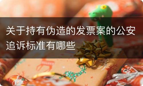 关于持有伪造的发票案的公安追诉标准有哪些