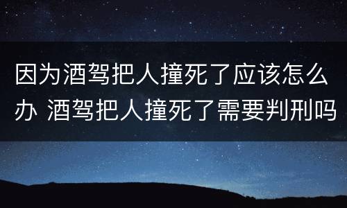 因为酒驾把人撞死了应该怎么办 酒驾把人撞死了需要判刑吗