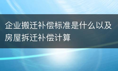 企业搬迁补偿标准是什么以及房屋拆迁补偿计算