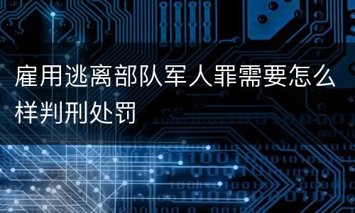 雇用逃离部队军人罪需要怎么样判刑处罚