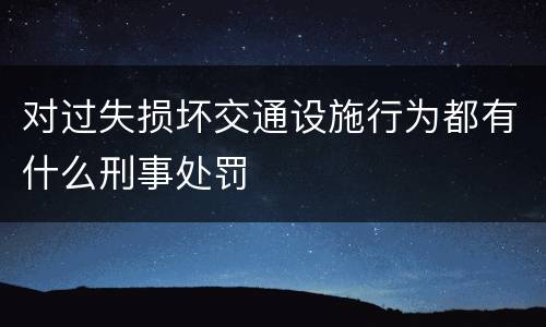 对过失损坏交通设施行为都有什么刑事处罚