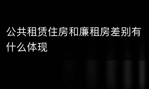 公共租赁住房和廉租房差别有什么体现