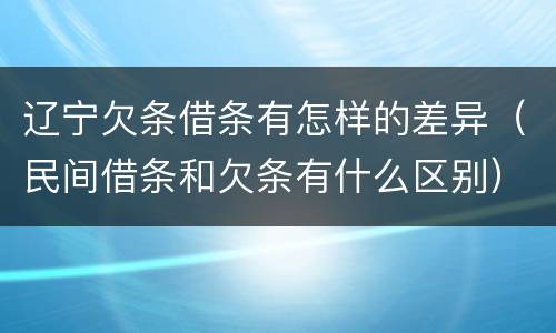 辽宁欠条借条有怎样的差异（民间借条和欠条有什么区别）
