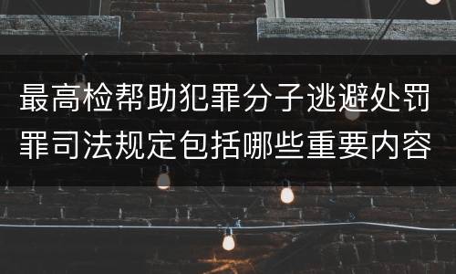 最高检帮助犯罪分子逃避处罚罪司法规定包括哪些重要内容
