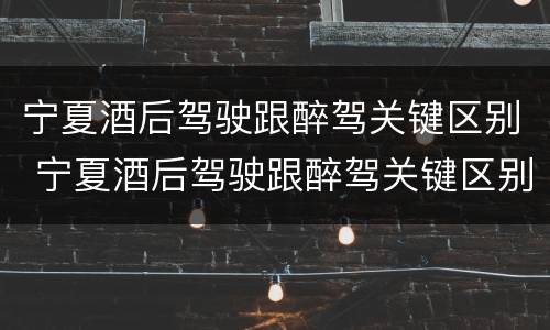 宁夏酒后驾驶跟醉驾关键区别 宁夏酒后驾驶跟醉驾关键区别是什么