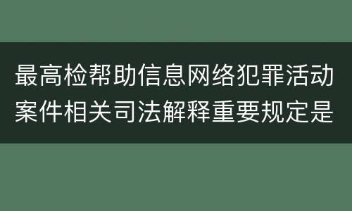 最高检帮助信息网络犯罪活动案件相关司法解释重要规定是什么