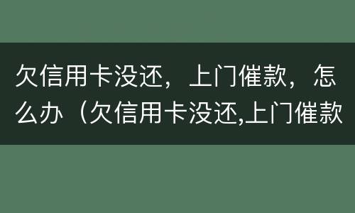 欠信用卡没还，上门催款，怎么办（欠信用卡没还,上门催款,怎么办呢）
