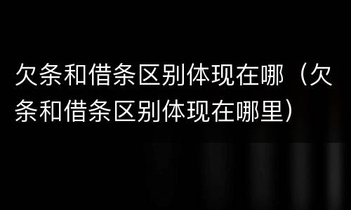 欠条和借条区别体现在哪（欠条和借条区别体现在哪里）
