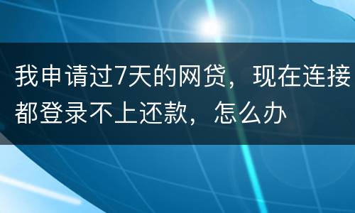 我申请过7天的网贷，现在连接都登录不上还款，怎么办