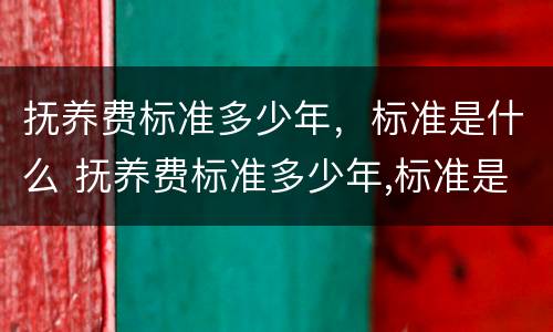 抚养费标准多少年，标准是什么 抚养费标准多少年,标准是什么
