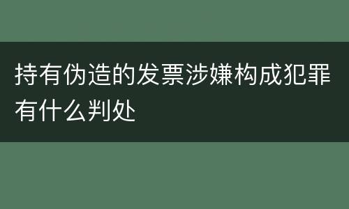 持有伪造的发票涉嫌构成犯罪有什么判处