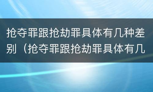 抢夺罪跟抢劫罪具体有几种差别（抢夺罪跟抢劫罪具体有几种差别吗）
