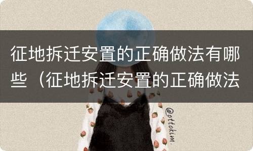 征地拆迁安置的正确做法有哪些（征地拆迁安置的正确做法有哪些要求）