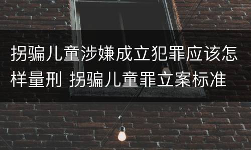 拐骗儿童涉嫌成立犯罪应该怎样量刑 拐骗儿童罪立案标准
