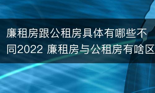 廉租房跟公租房具体有哪些不同2022 廉租房与公租房有啥区别