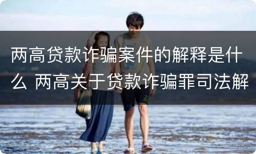 两高贷款诈骗案件的解释是什么 两高关于贷款诈骗罪司法解释