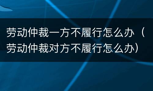劳动仲裁一方不履行怎么办（劳动仲裁对方不履行怎么办）