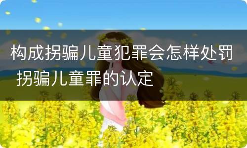 构成拐骗儿童犯罪会怎样处罚 拐骗儿童罪的认定