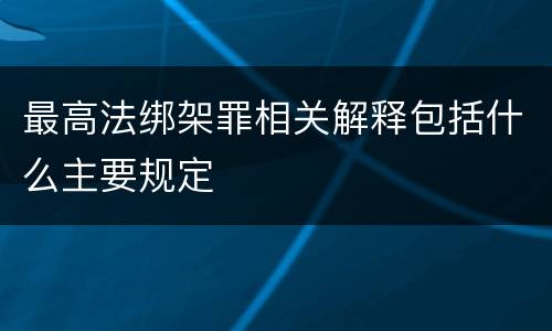 最高法绑架罪相关解释包括什么主要规定