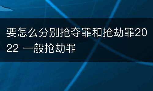 要怎么分别抢夺罪和抢劫罪2022 一般抢劫罪