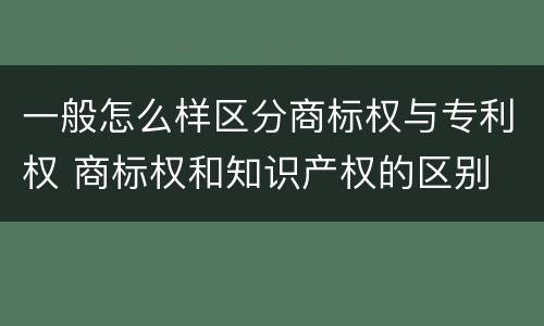 一般怎么样区分商标权与专利权 商标权和知识产权的区别