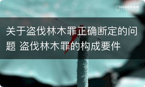 关于盗伐林木罪正确断定的问题 盗伐林木罪的构成要件