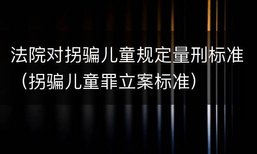 法院对拐骗儿童规定量刑标准（拐骗儿童罪立案标准）