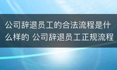 公司辞退员工的合法流程是什么样的 公司辞退员工正规流程