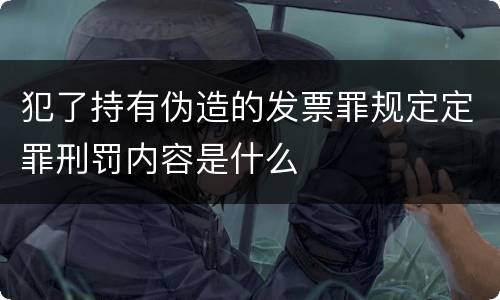 犯了持有伪造的发票罪规定定罪刑罚内容是什么
