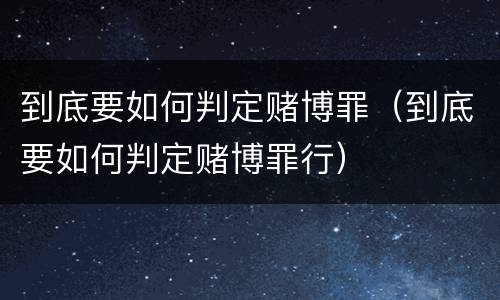 到底要如何判定赌博罪（到底要如何判定赌博罪行）