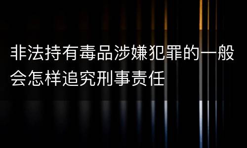 非法持有毒品涉嫌犯罪的一般会怎样追究刑事责任