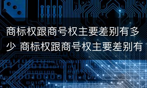 商标权跟商号权主要差别有多少 商标权跟商号权主要差别有多少个