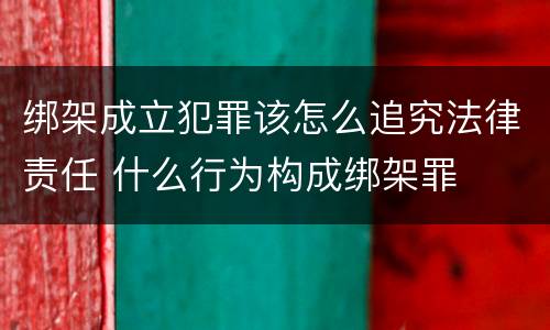 绑架成立犯罪该怎么追究法律责任 什么行为构成绑架罪