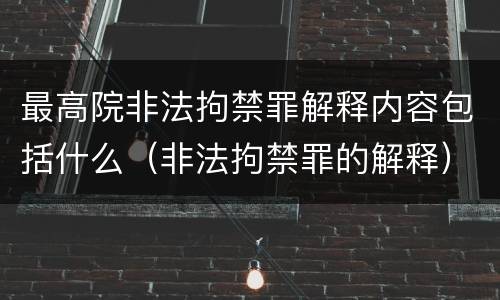 最高院非法拘禁罪解释内容包括什么（非法拘禁罪的解释）