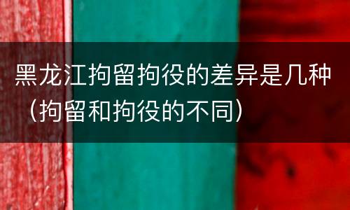 黑龙江拘留拘役的差异是几种（拘留和拘役的不同）