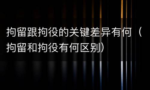 拘留跟拘役的关键差异有何（拘留和拘役有何区别）
