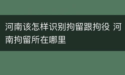 河南该怎样识别拘留跟拘役 河南拘留所在哪里