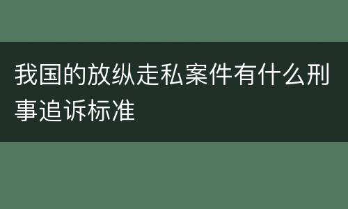 我国的放纵走私案件有什么刑事追诉标准