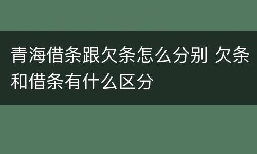 青海借条跟欠条怎么分别 欠条和借条有什么区分