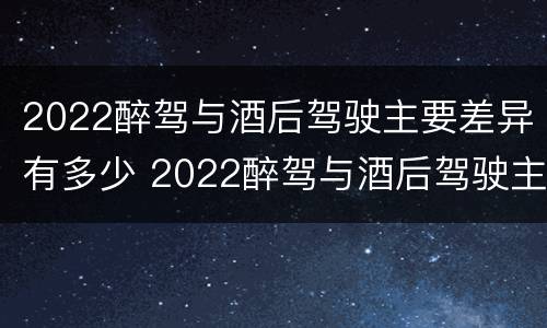 2022醉驾与酒后驾驶主要差异有多少 2022醉驾与酒后驾驶主要差异有多少个