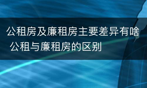 公租房及廉租房主要差异有啥 公租与廉租房的区别