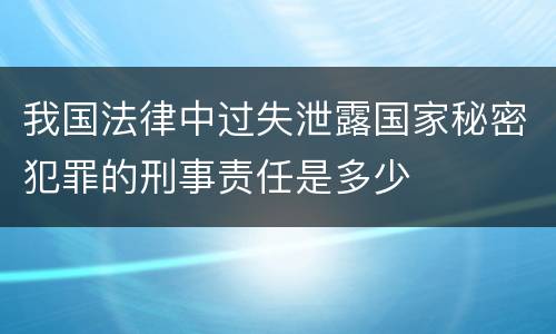 我国法律中过失泄露国家秘密犯罪的刑事责任是多少