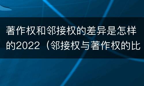 著作权和邻接权的差异是怎样的2022（邻接权与著作权的比较）